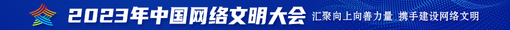 操逼电影456操逼网站真人野外打野战操骚逼2023年中国网络文明大会